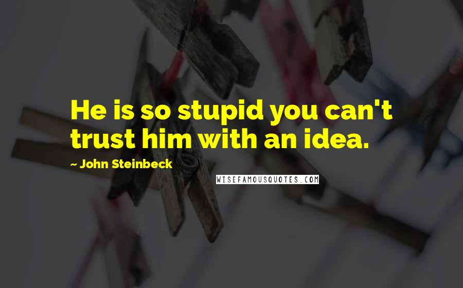 John Steinbeck Quotes: He is so stupid you can't trust him with an idea.