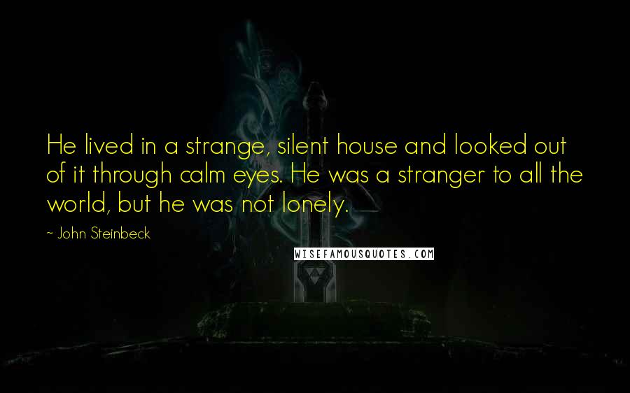 John Steinbeck Quotes: He lived in a strange, silent house and looked out of it through calm eyes. He was a stranger to all the world, but he was not lonely.