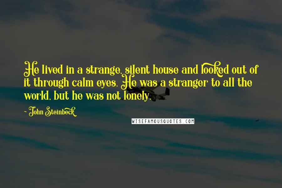 John Steinbeck Quotes: He lived in a strange, silent house and looked out of it through calm eyes. He was a stranger to all the world, but he was not lonely.