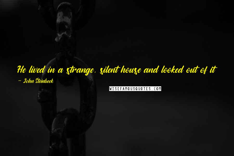 John Steinbeck Quotes: He lived in a strange, silent house and looked out of it through calm eyes. He was a stranger to all the world, but he was not lonely.