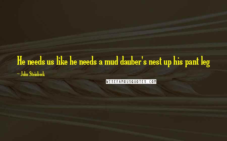 John Steinbeck Quotes: He needs us like he needs a mud dauber's nest up his pant leg