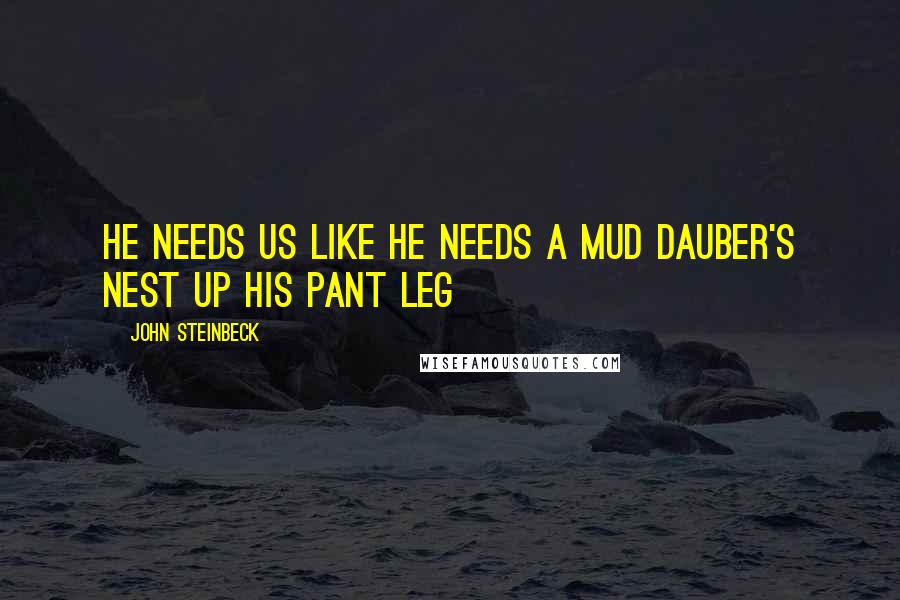 John Steinbeck Quotes: He needs us like he needs a mud dauber's nest up his pant leg