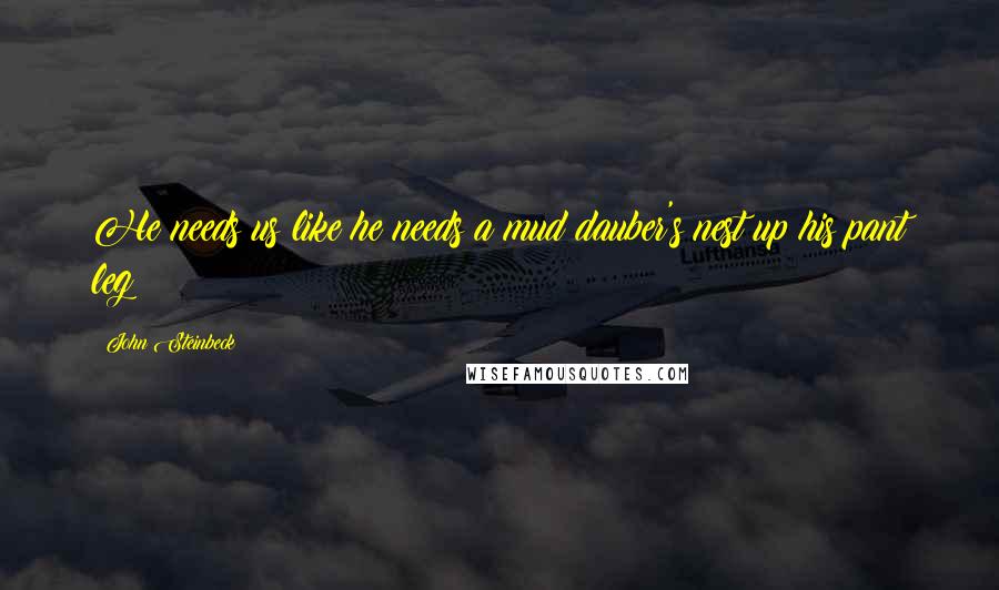 John Steinbeck Quotes: He needs us like he needs a mud dauber's nest up his pant leg