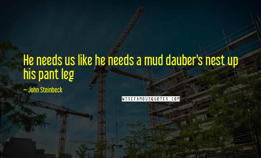 John Steinbeck Quotes: He needs us like he needs a mud dauber's nest up his pant leg