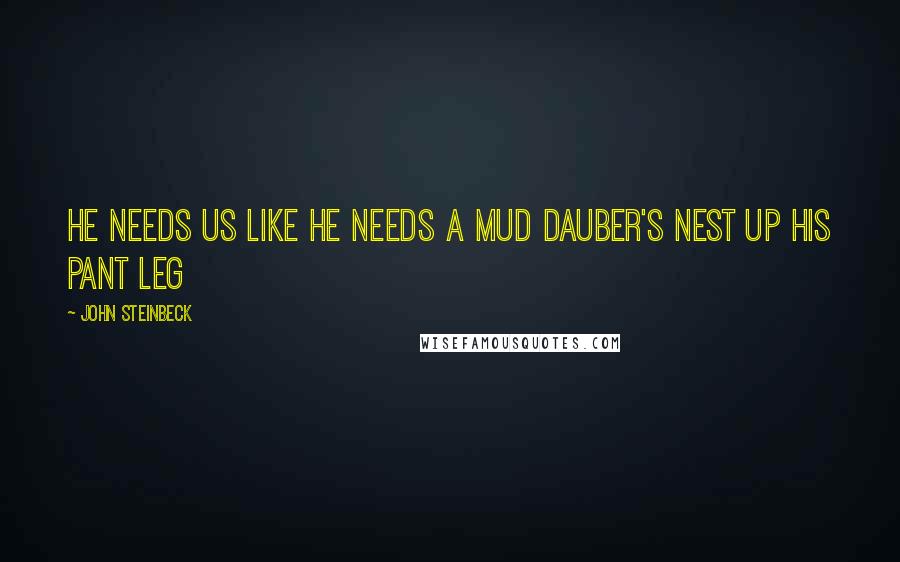 John Steinbeck Quotes: He needs us like he needs a mud dauber's nest up his pant leg