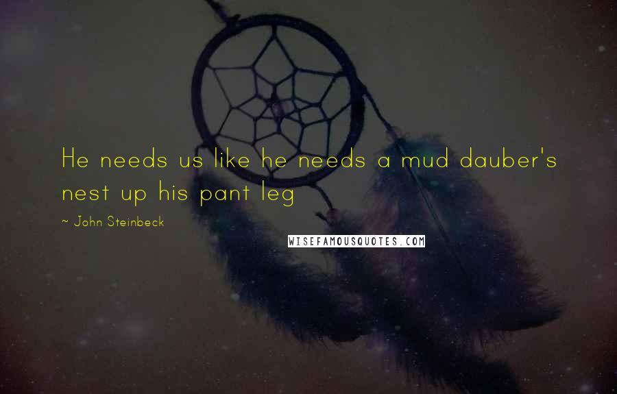 John Steinbeck Quotes: He needs us like he needs a mud dauber's nest up his pant leg