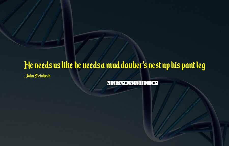 John Steinbeck Quotes: He needs us like he needs a mud dauber's nest up his pant leg
