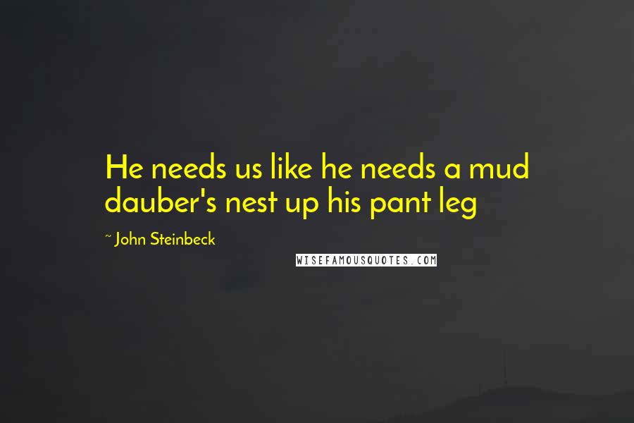 John Steinbeck Quotes: He needs us like he needs a mud dauber's nest up his pant leg