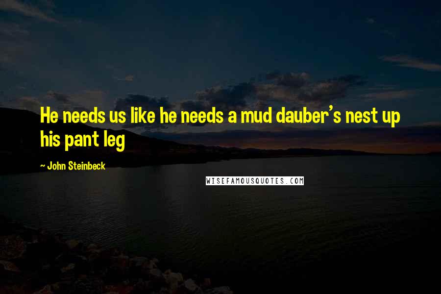 John Steinbeck Quotes: He needs us like he needs a mud dauber's nest up his pant leg