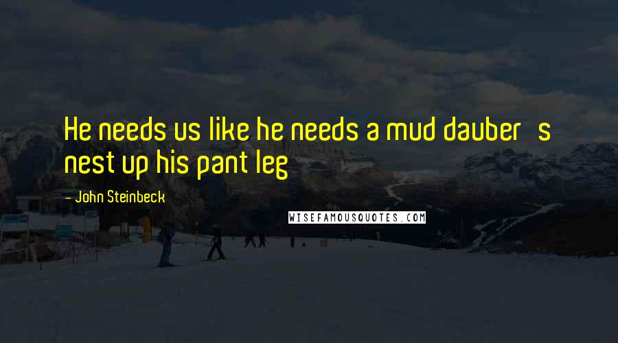 John Steinbeck Quotes: He needs us like he needs a mud dauber's nest up his pant leg
