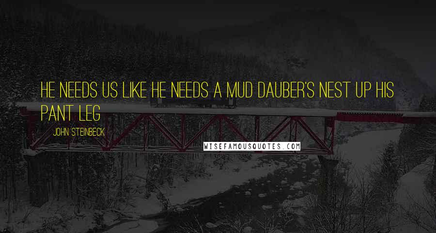 John Steinbeck Quotes: He needs us like he needs a mud dauber's nest up his pant leg