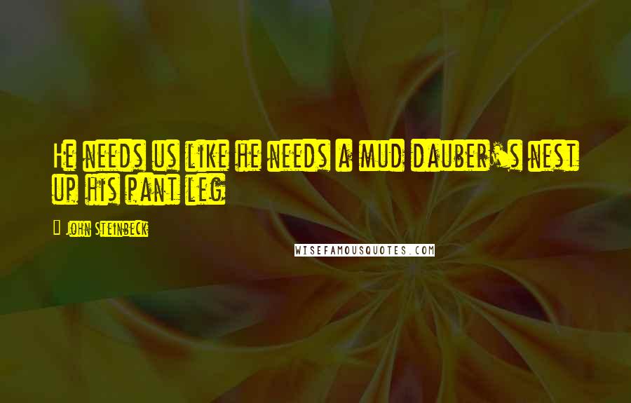 John Steinbeck Quotes: He needs us like he needs a mud dauber's nest up his pant leg