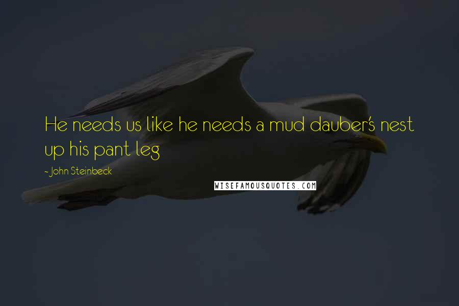 John Steinbeck Quotes: He needs us like he needs a mud dauber's nest up his pant leg