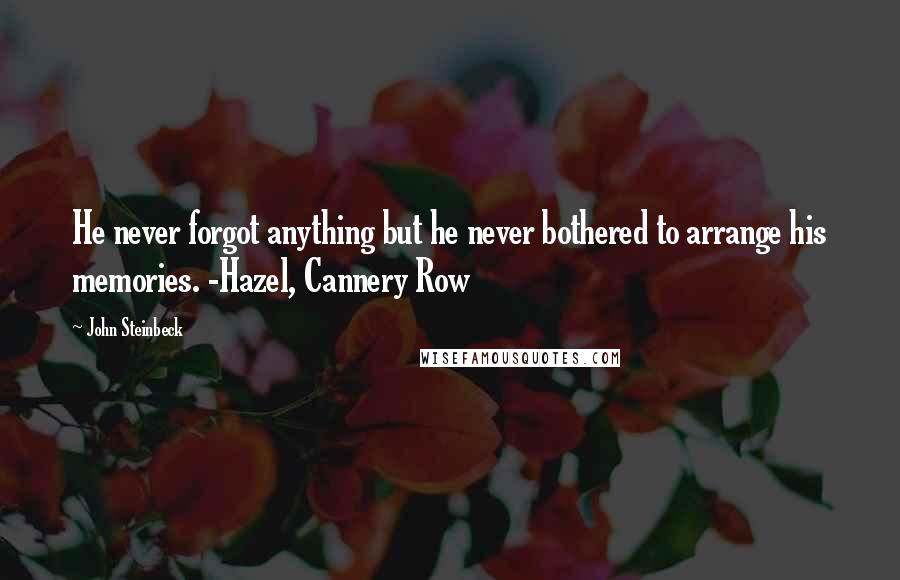 John Steinbeck Quotes: He never forgot anything but he never bothered to arrange his memories. -Hazel, Cannery Row