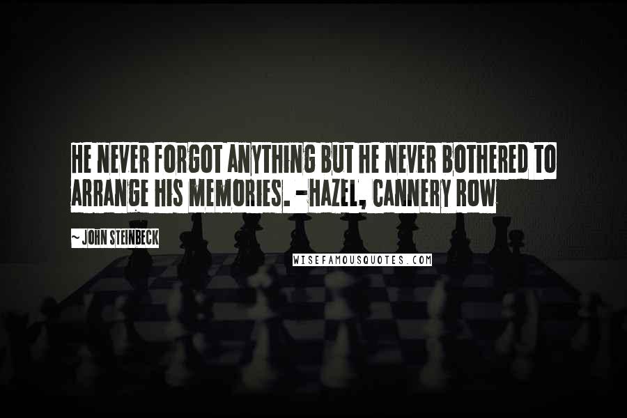 John Steinbeck Quotes: He never forgot anything but he never bothered to arrange his memories. -Hazel, Cannery Row