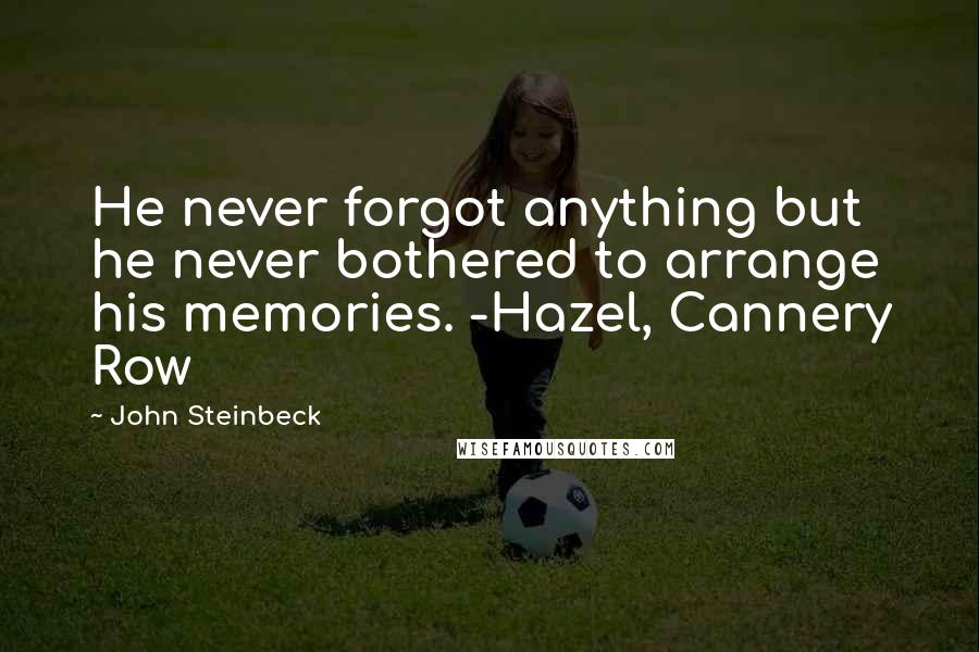 John Steinbeck Quotes: He never forgot anything but he never bothered to arrange his memories. -Hazel, Cannery Row