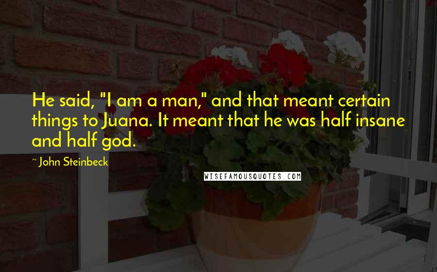 John Steinbeck Quotes: He said, "I am a man," and that meant certain things to Juana. It meant that he was half insane and half god.