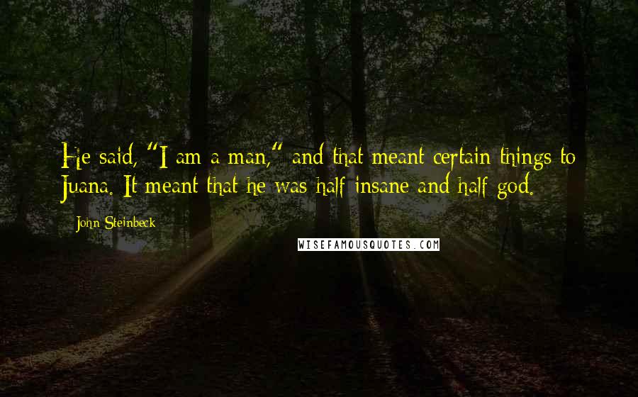 John Steinbeck Quotes: He said, "I am a man," and that meant certain things to Juana. It meant that he was half insane and half god.