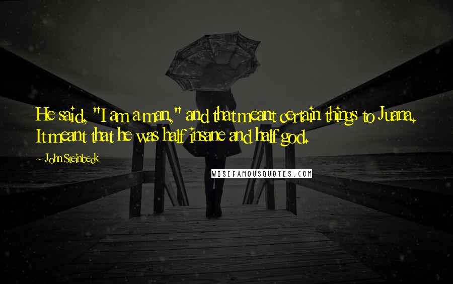 John Steinbeck Quotes: He said, "I am a man," and that meant certain things to Juana. It meant that he was half insane and half god.