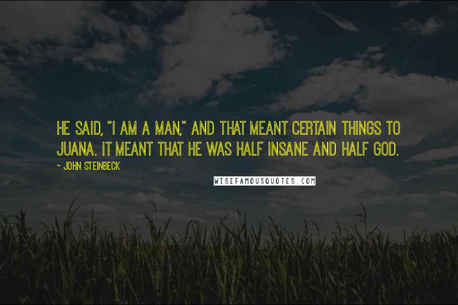 John Steinbeck Quotes: He said, "I am a man," and that meant certain things to Juana. It meant that he was half insane and half god.