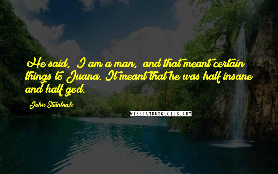 John Steinbeck Quotes: He said, "I am a man," and that meant certain things to Juana. It meant that he was half insane and half god.