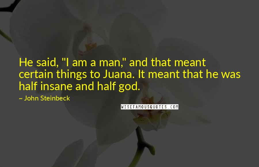 John Steinbeck Quotes: He said, "I am a man," and that meant certain things to Juana. It meant that he was half insane and half god.