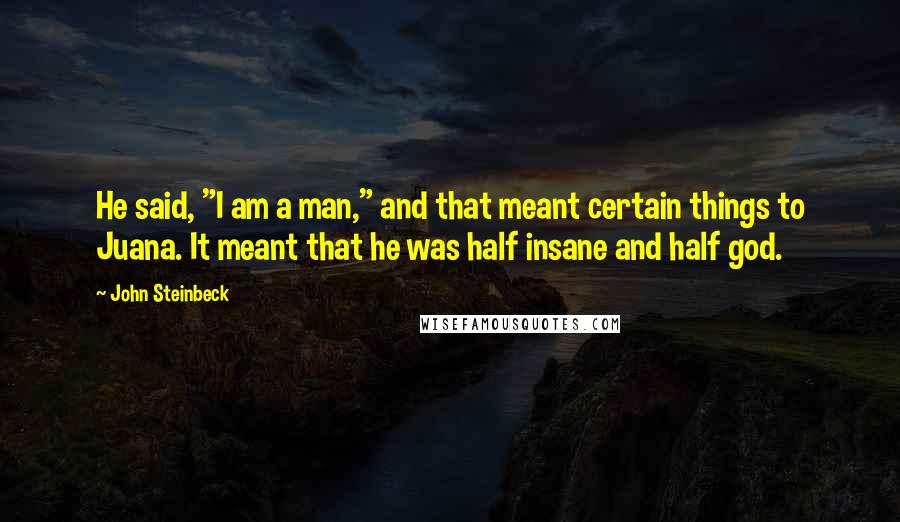 John Steinbeck Quotes: He said, "I am a man," and that meant certain things to Juana. It meant that he was half insane and half god.