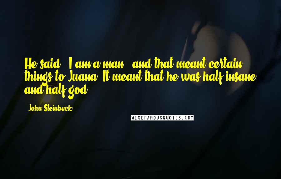 John Steinbeck Quotes: He said, "I am a man," and that meant certain things to Juana. It meant that he was half insane and half god.