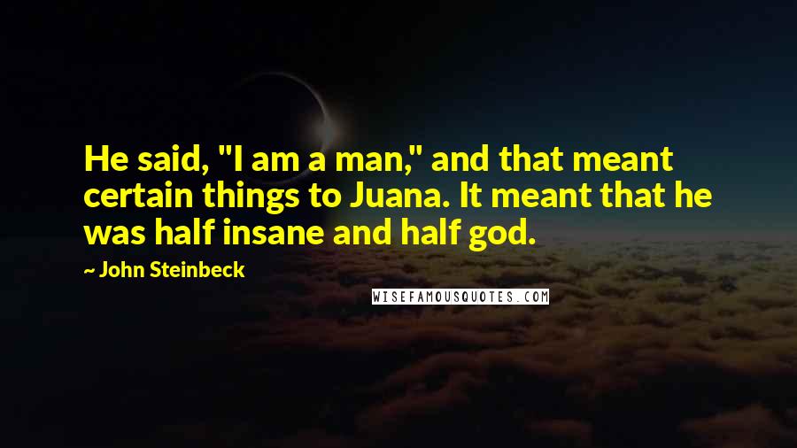 John Steinbeck Quotes: He said, "I am a man," and that meant certain things to Juana. It meant that he was half insane and half god.