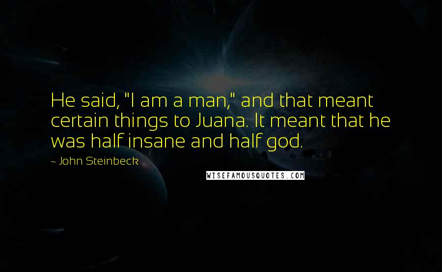 John Steinbeck Quotes: He said, "I am a man," and that meant certain things to Juana. It meant that he was half insane and half god.