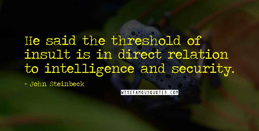 John Steinbeck Quotes: He said the threshold of insult is in direct relation to intelligence and security.