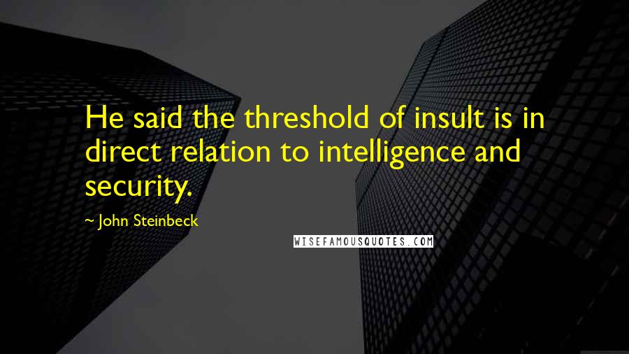 John Steinbeck Quotes: He said the threshold of insult is in direct relation to intelligence and security.