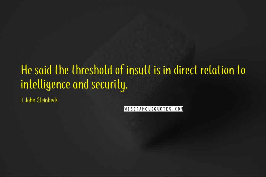 John Steinbeck Quotes: He said the threshold of insult is in direct relation to intelligence and security.