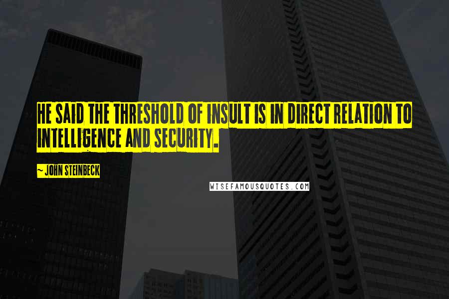 John Steinbeck Quotes: He said the threshold of insult is in direct relation to intelligence and security.