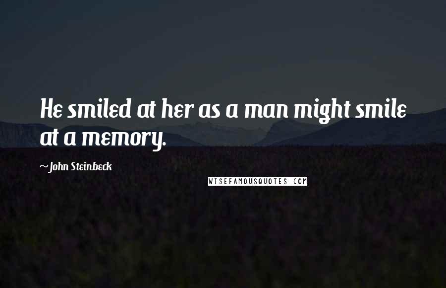 John Steinbeck Quotes: He smiled at her as a man might smile at a memory.