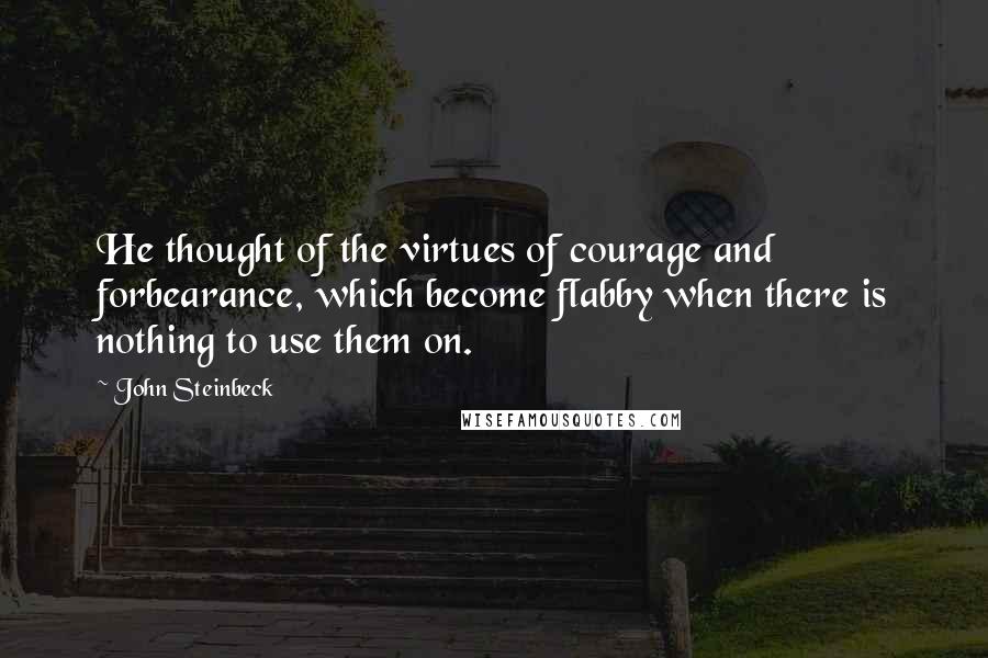 John Steinbeck Quotes: He thought of the virtues of courage and forbearance, which become flabby when there is nothing to use them on.