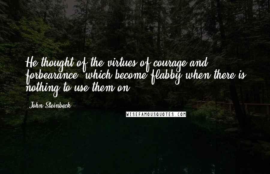 John Steinbeck Quotes: He thought of the virtues of courage and forbearance, which become flabby when there is nothing to use them on.