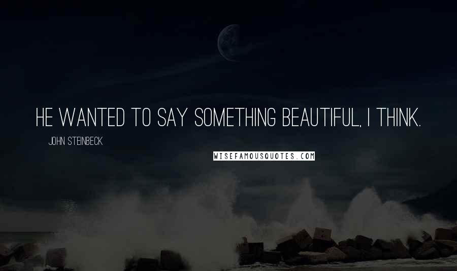 John Steinbeck Quotes: He wanted to say something beautiful, I think.