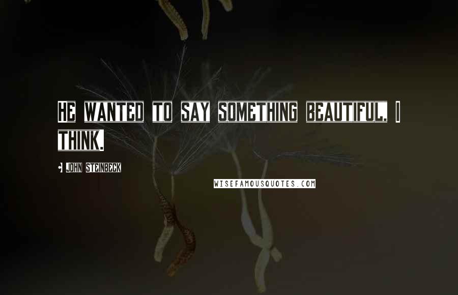 John Steinbeck Quotes: He wanted to say something beautiful, I think.
