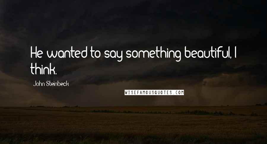 John Steinbeck Quotes: He wanted to say something beautiful, I think.