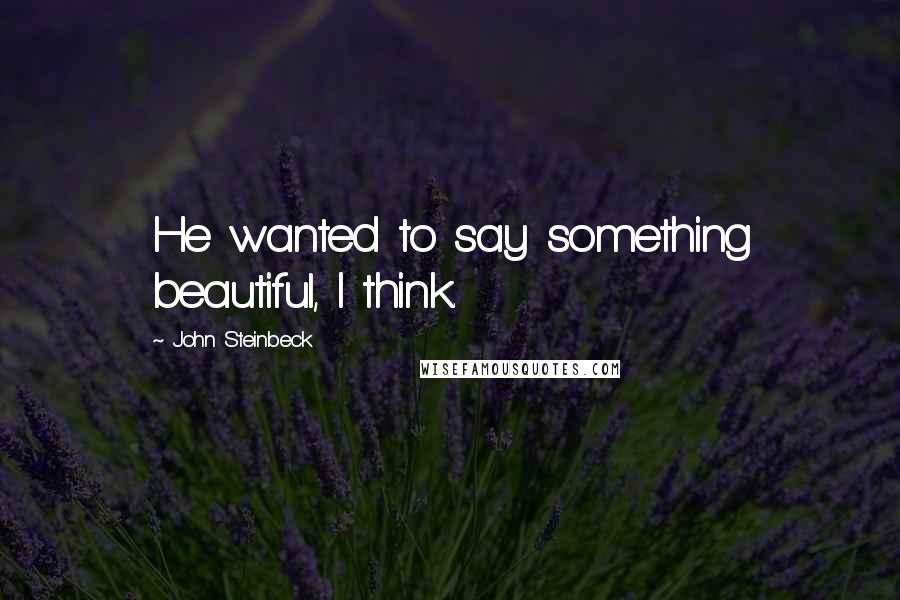John Steinbeck Quotes: He wanted to say something beautiful, I think.