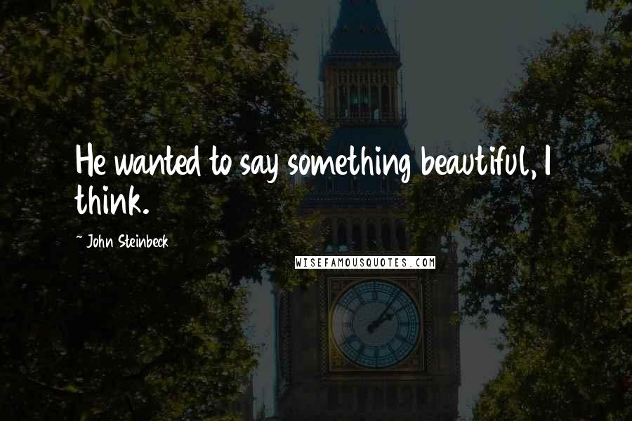 John Steinbeck Quotes: He wanted to say something beautiful, I think.