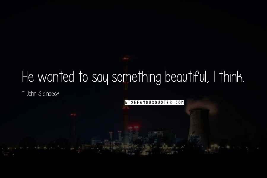 John Steinbeck Quotes: He wanted to say something beautiful, I think.