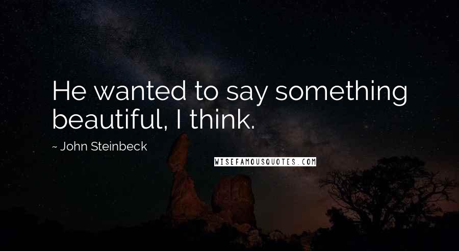 John Steinbeck Quotes: He wanted to say something beautiful, I think.