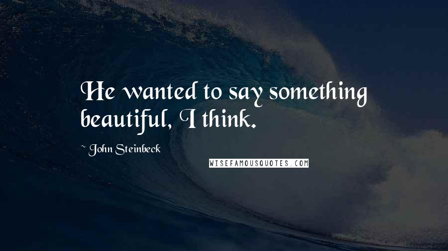 John Steinbeck Quotes: He wanted to say something beautiful, I think.