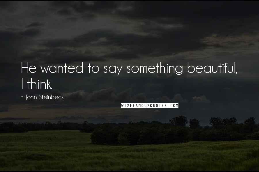 John Steinbeck Quotes: He wanted to say something beautiful, I think.