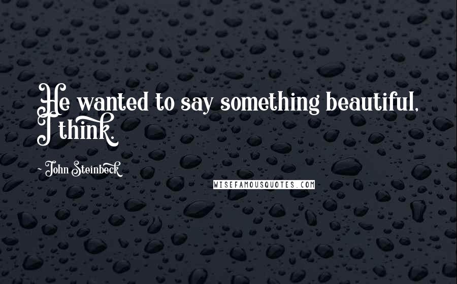 John Steinbeck Quotes: He wanted to say something beautiful, I think.
