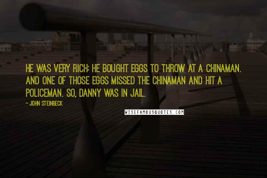 John Steinbeck Quotes: He was very rich; he bought eggs to throw at a Chinaman. And one of those eggs missed the Chinaman and hit a policeman. So, Danny was in jail.