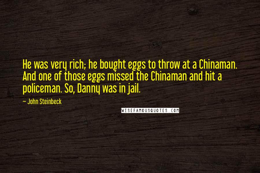 John Steinbeck Quotes: He was very rich; he bought eggs to throw at a Chinaman. And one of those eggs missed the Chinaman and hit a policeman. So, Danny was in jail.