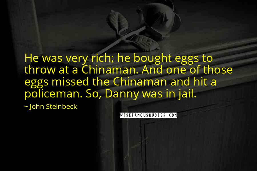 John Steinbeck Quotes: He was very rich; he bought eggs to throw at a Chinaman. And one of those eggs missed the Chinaman and hit a policeman. So, Danny was in jail.